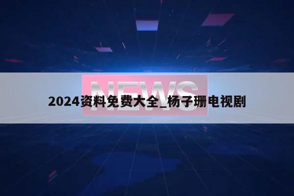 2024资料免费大全_杨子珊电视剧  第1张