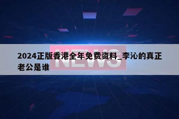 2024正版香港全年免费资料_李沁的真正老公是谁