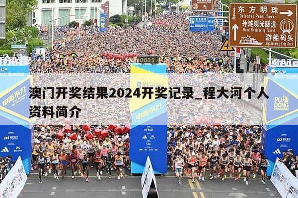 澳门开奖结果2024开奖记录_程大河个人资料简介