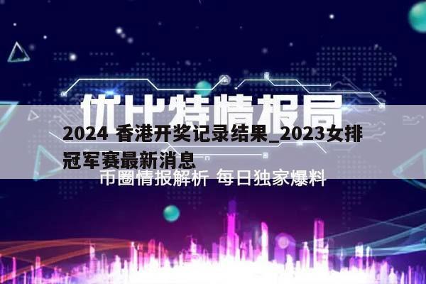 2024 香港开奖记录结果_2023女排冠军赛最新消息