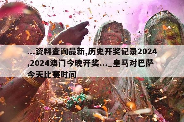 ...资料查询最新,历史开奖记录2024,2024澳门今晚开奖..._皇马对巴萨今天比赛时间  第1张