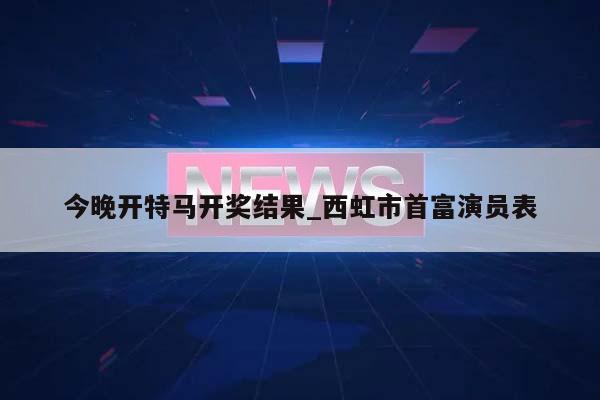 今晚开特马开奖结果_西虹市首富演员表