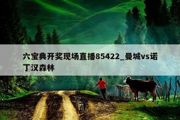 六宝典开奖现场直播85422_曼城vs诺丁汉森林