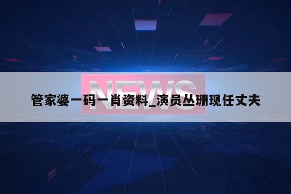 管家婆一码一肖资料_演员丛珊现任丈夫