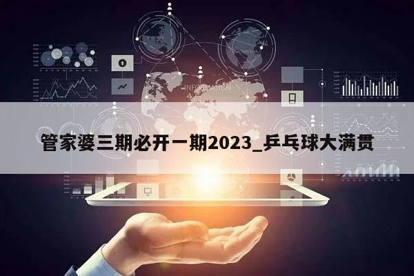 管家婆三期必开一期2023_乒乓球大满贯