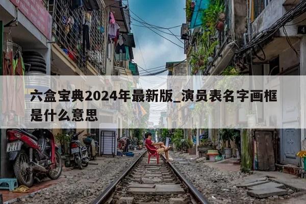 六盒宝典2024年最新版_演员表名字画框是什么意思