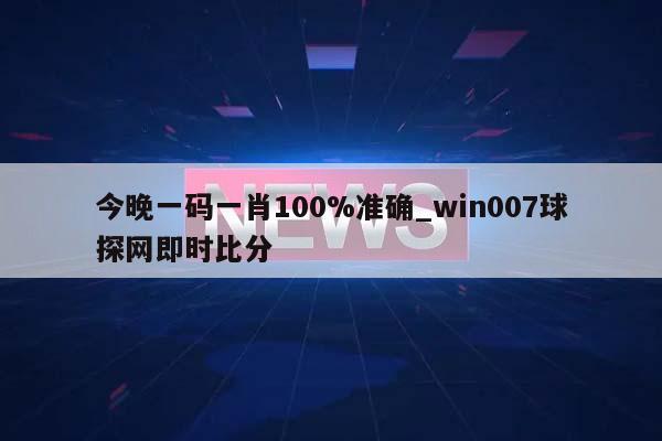 今晚一码一肖100%准确_win007球探网即时比分