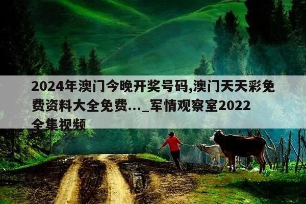 2024年澳门今晚开奖号码,澳门天天彩免费资料大全免费..._军情观察室2022全集视频  第1张