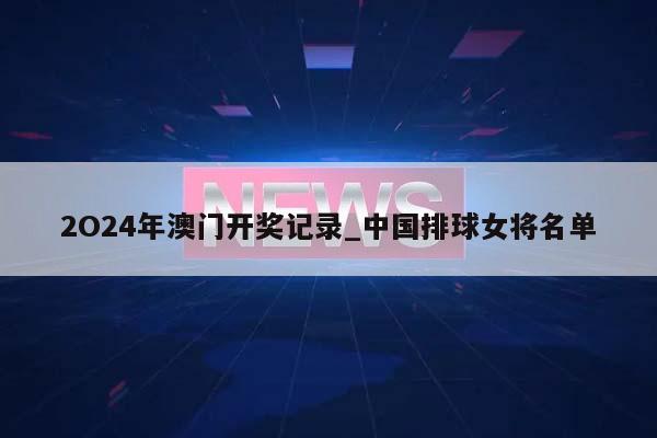 2O24年澳门开奖记录_中国排球女将名单