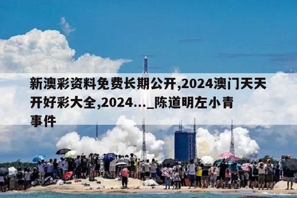 新澳彩资料免费长期公开,2024澳门天天开好彩大全,2024..._陈道明左小青事件