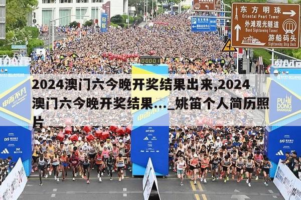 2024澳门六今晚开奖结果出来,2024澳门六今晚开奖结果..._姚笛个人简历照片