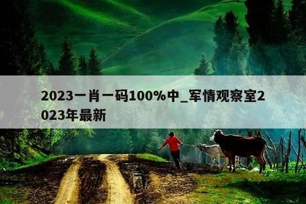 2023一肖一码100%中_军情观察室2023年最新