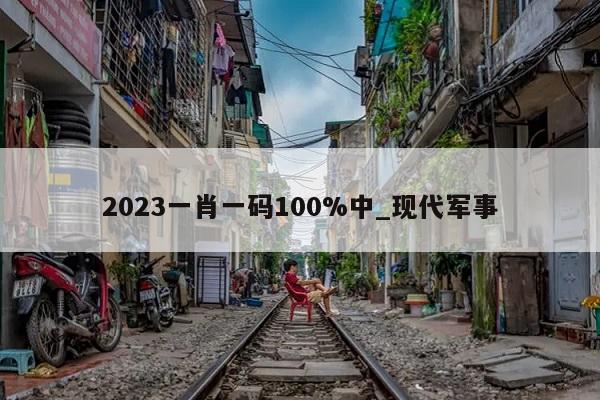 2023一肖一码100%中_现代军事  第1张