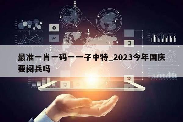 最准一肖一码一一子中特_2023今年国庆要阅兵吗