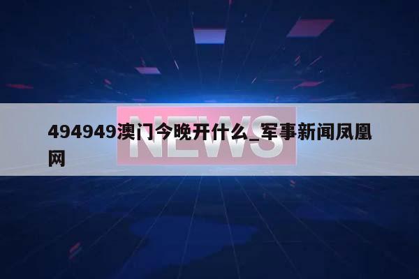 494949澳门今晚开什么_军事新闻凤凰网