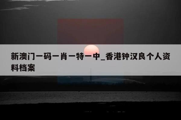 新澳门一码一肖一特一中_香港钟汉良个人资料档案