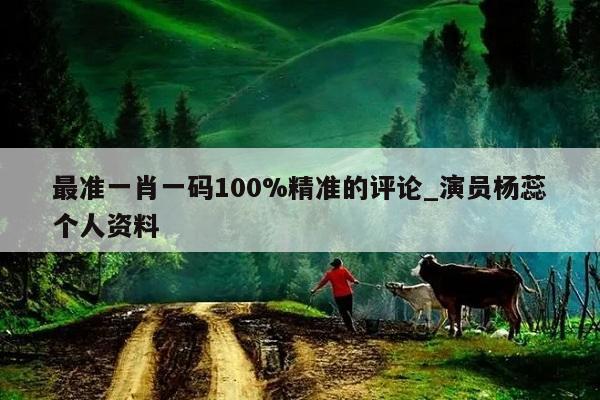 最准一肖一码100%精准的评论_演员杨蕊个人资料  第1张