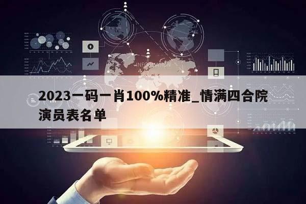 2023一码一肖100%精准_情满四合院演员表名单