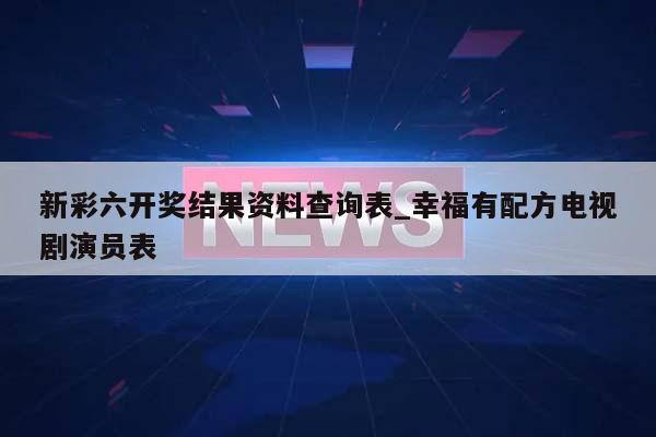 新彩六开奖结果资料查询表_幸福有配方电视剧演员表