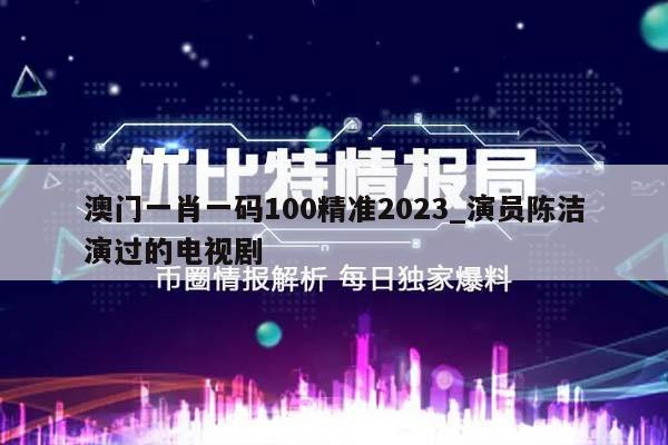 澳门一肖一码100精准2023_演员陈洁演过的电视剧