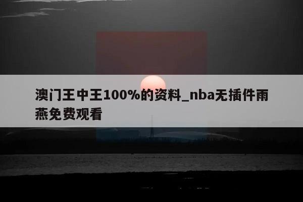 澳门王中王100%的资料_nba无插件雨燕免费观看