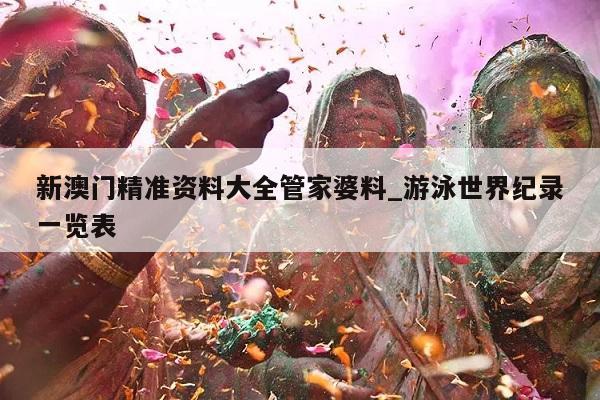 新澳门精准资料大全管家婆料_游泳世界纪录一览表