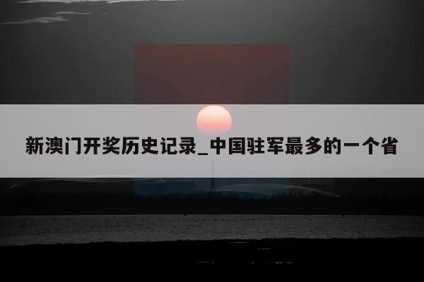 新澳门开奖历史记录_中国驻军最多的一个省