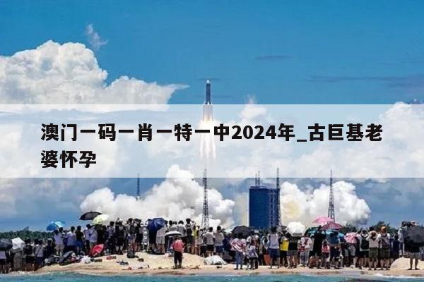 澳门一码一肖一特一中2024年_古巨基老婆怀孕