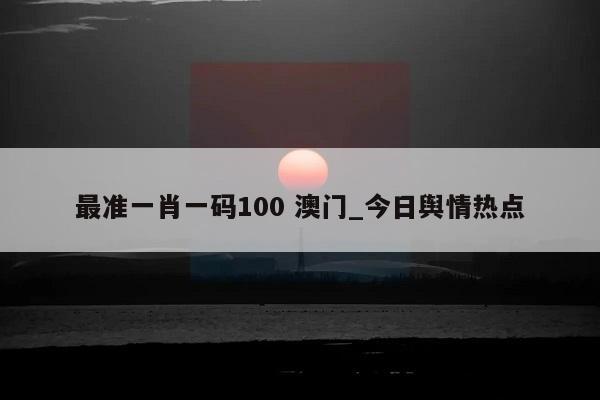 最准一肖一码100 澳门_今日舆情热点