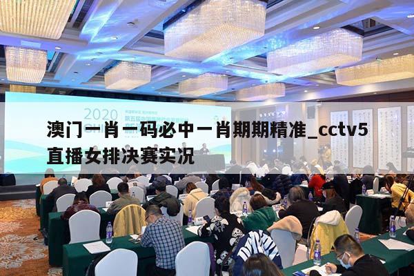 澳门一肖一码必中一肖期期精准_cctv5直播女排决赛实况