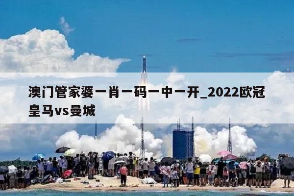 澳门管家婆一肖一码一中一开_2022欧冠皇马vs曼城  第1张