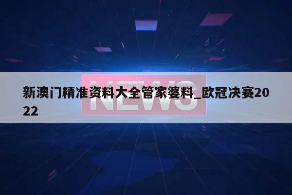 新澳门精准资料大全管家婆料_欧冠决赛2022