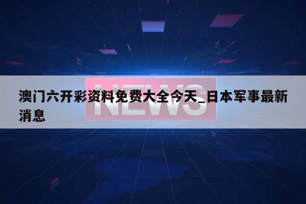 澳门六开彩资料免费大全今天_日本军事最新消息  第1张