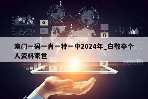 澳门一码一肖一特一中2024年_白敬亭个人资料家世