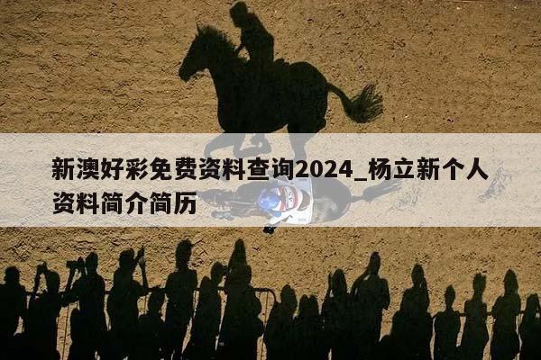 新澳好彩免费资料查询2024_杨立新个人资料简介简历