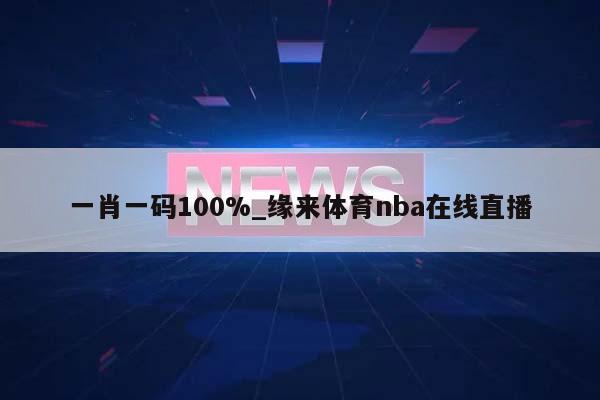 一肖一码100%_缘来体育nba在线直播