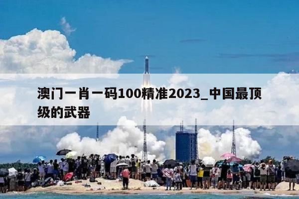 澳门一肖一码100精准2023_中国最顶级的武器