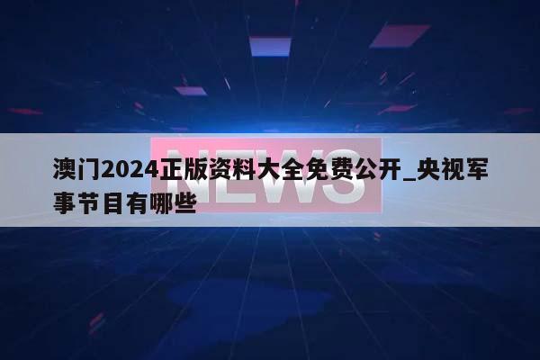 澳门2024正版资料大全免费公开_央视军事节目有哪些