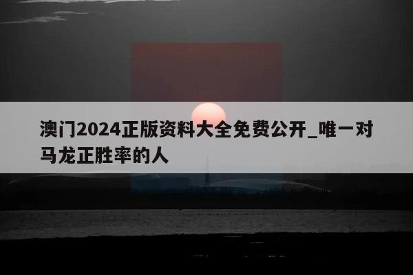 澳门2024正版资料大全免费公开_唯一对马龙正胜率的人