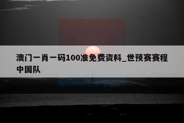 澳门一肖一码100准免费资料_世预赛赛程中国队