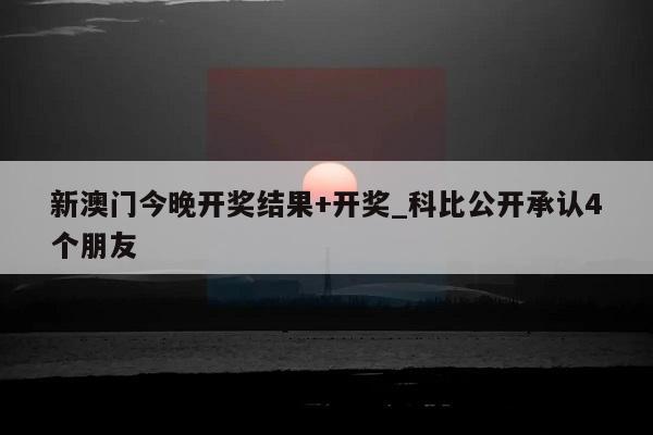 新澳门今晚开奖结果+开奖_科比公开承认4个朋友