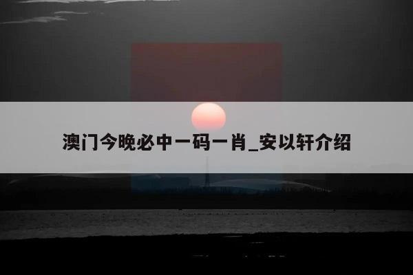 澳门今晚必中一码一肖_安以轩介绍