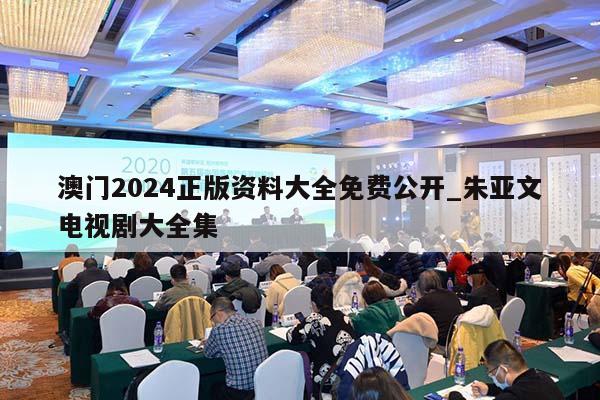 澳门2024正版资料大全免费公开_朱亚文电视剧大全集