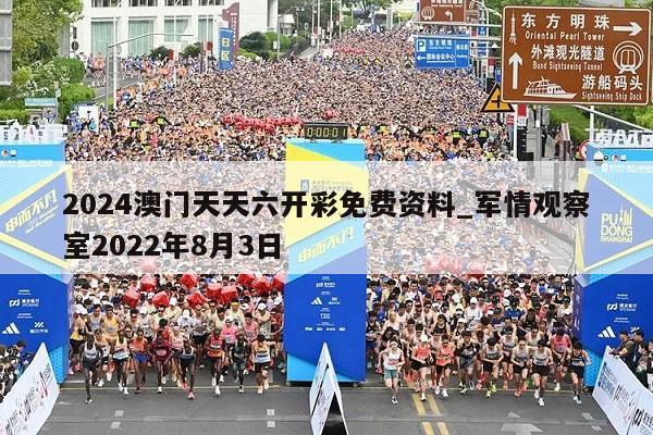 2024澳门天天六开彩免费资料_军情观察室2022年8月3日