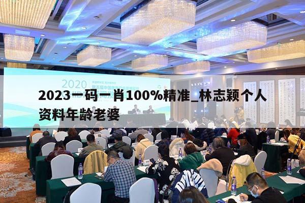 2023一码一肖100%精准_林志颖个人资料年龄老婆