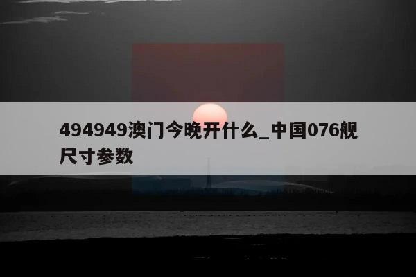 494949澳门今晚开什么_中国076舰尺寸参数