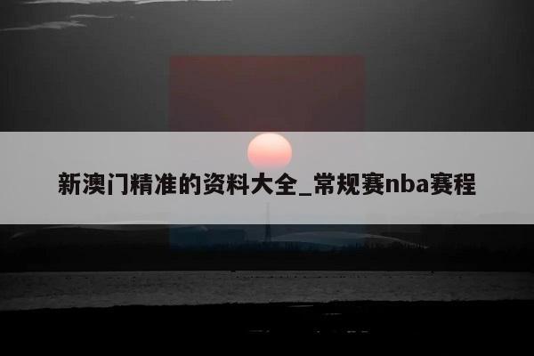 新澳门精准的资料大全_常规赛nba赛程