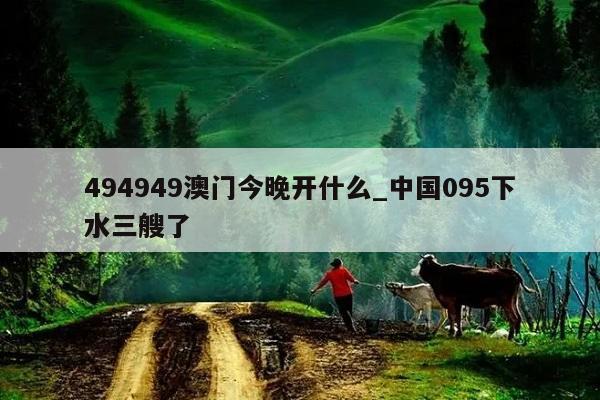 494949澳门今晚开什么_中国095下水三艘了