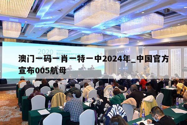 澳门一码一肖一特一中2024年_中国官方宣布005航母