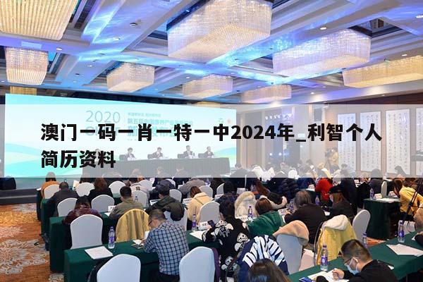 澳门一码一肖一特一中2024年_利智个人简历资料